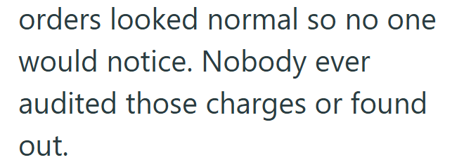 orders looked normal so no one would notice. Nobody ever audited those charges or found out.