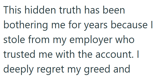 This hidden truth has been bothering me for years because | stole from my employer who trusted me with the account. I deeply regret my greed and
