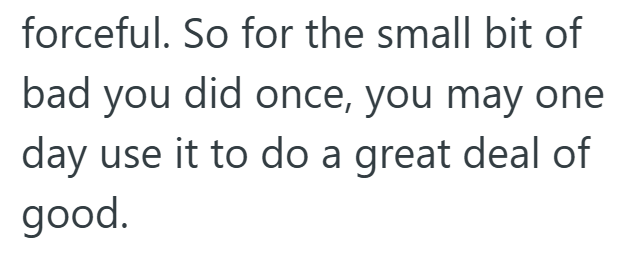 forceful. So for the small bit of bad you did once, you may one day use it to do a great deal of good.