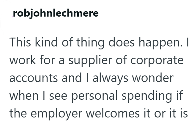 robjohnlechmere This kind of thing does happen. I work for a supplier of corporate accounts and I always wonder when I see personal spending if the employer welcomes it or it is