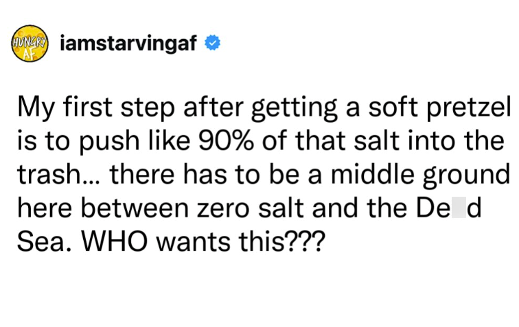HUNGR iamstarvingaf AF My first step after getting a soft pretzel is to push like 90% of that salt into the trash... there has to be a middle ground here between zero salt and the De d Sea. WHO wants this???