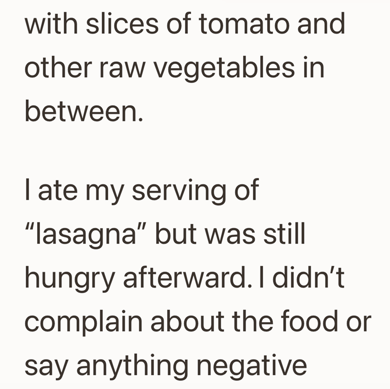 with slices of tomato and other raw vegetables in between. I ate my serving of "lasagna" but was still hungry afterward. I didn't complain about the food or say anything negative