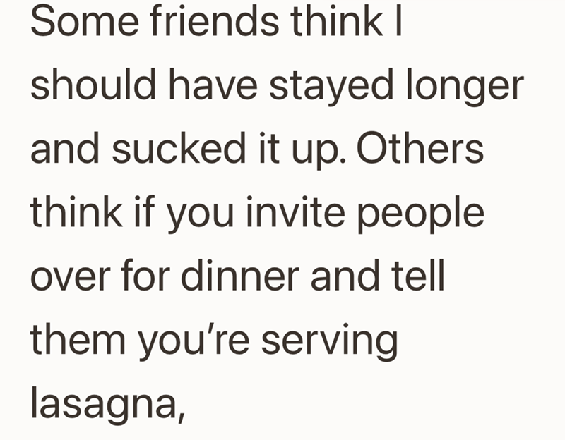 Some friends think I should have stayed longer and sucked it up. Others think if you invite people over for dinner and tell them you're serving lasagna,