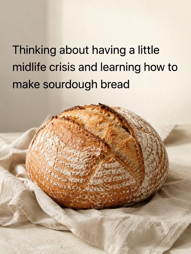 Thinking about having a little midlife crisis and learning how to make sourdough bread