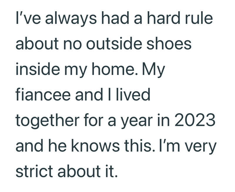 I've always had a hard rule about no outside shoes inside my home. My fiancee and I lived together for a year in 2023 and he knows this. I'm very strict about it.