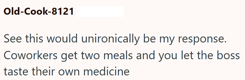 Old-Cook-8121 See this would unironically be my response. Coworkers get two meals and you let the boss taste their own medicine