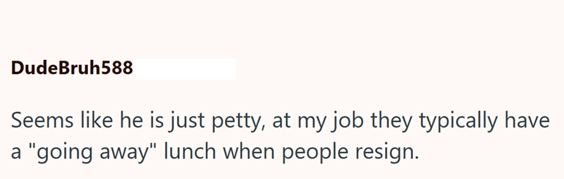 DudeBruh588 Seems like he is just petty, at my job they typically have a "going away" lunch when people resign.
