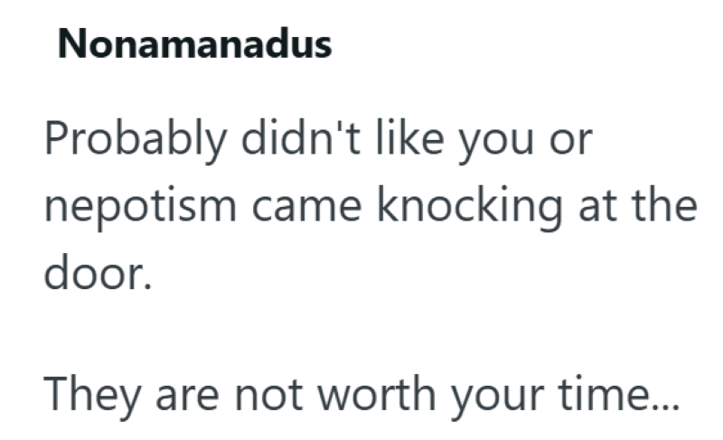 Nonamanadus Probably didn't like you or nepotism came knocking at the door. They are not worth your time...