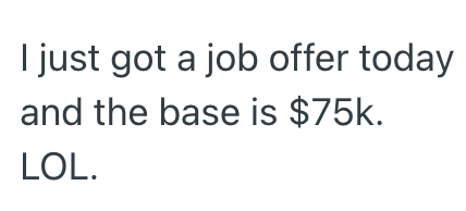 I just got a job offer today and the base is $75k. LOL.