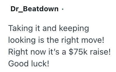 Dr_Beatdown. Taking it and keeping looking is the right move! Right now it's a $75k raise! Good luck!