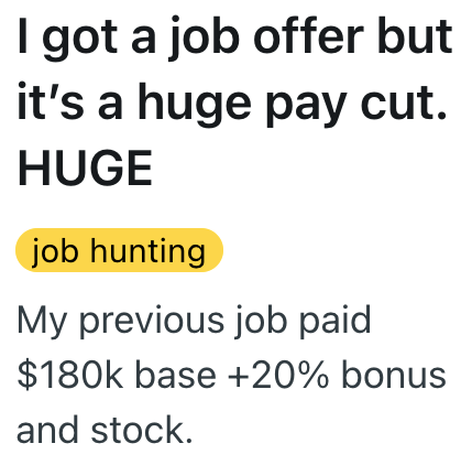 I got a job offer but it's a huge pay cut. HUGE job hunting My previous job paid $180k base +20% bonus and stock.