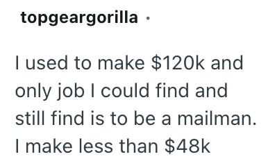 topgeargorilla ⚫ I used to make $120k and only job I could find and still find is to be a mailman. I make less than $48k