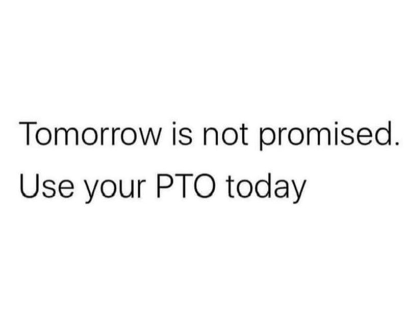 Tomorrow is not promised. Use your PTO today