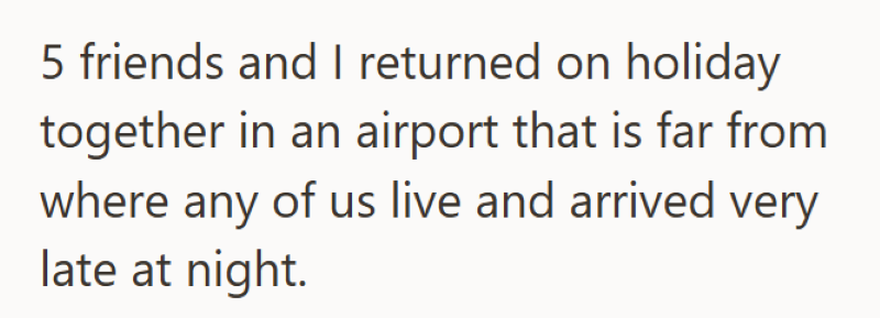 5 friends and I returned on holiday together in an airport that is far from where any of us live and arrived very late at night.