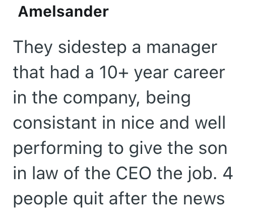 Amelsander They sidestep a manager that had a 10+ year career in the company, being consistant in nice and well performing to give the son in law of the CEO the job. 4 people quit after the news