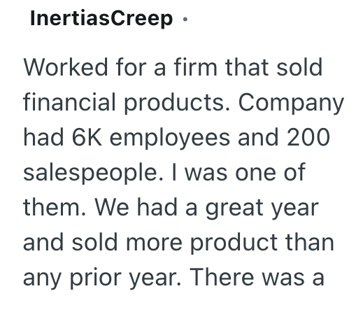 InertiasCreep ⚫ Worked for a firm that sold financial products. Company had 6K employees and 200 salespeople. I was one of them. We had a great year and sold more product than any prior year. There was a