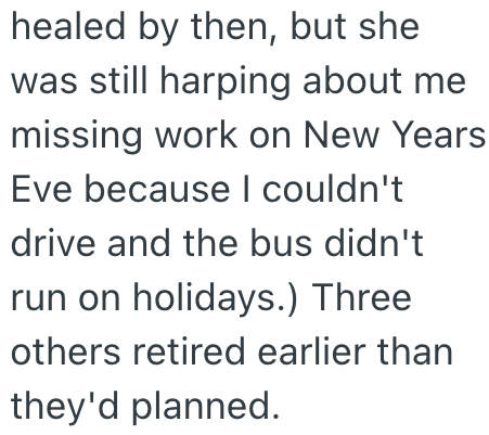 healed by then, but she was still harping about me missing work on New Years Eve because I couldn't drive and the bus didn't run on holidays.) Three others retired earlier than they'd planned.