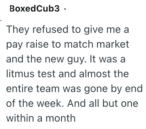 BoxedCub3. They refused to give me a pay raise to match market and the new guy. It was a litmus test and almost the entire team was gone by end of the week. And all but one within a month