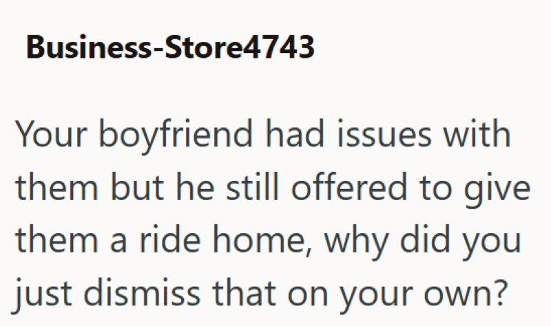 Business-Store4743 Your boyfriend had issues with them but he still offered to give them a ride home, why did you just dismiss that on your own?