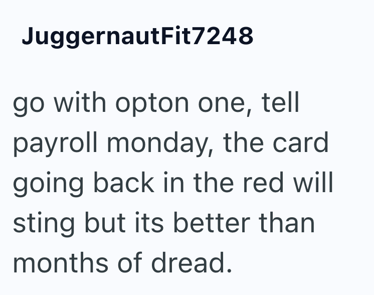 JuggernautFit7248 go with opton one, tell payroll monday, the card going back in the red will sting but its better than months of dread.