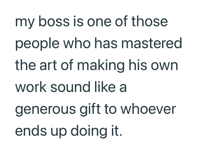 my boss is one of those people who has mastered the art of making his own work sound like a generous gift to whoever ends up doing it.