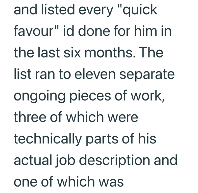 and listed every "quick favour" id done for him in the last six months. The list ran to eleven separate ongoing pieces of work, three of which were technically parts of his actual job description and one of which was