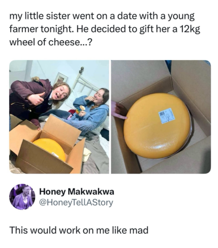 my little sister went on a date with a young farmer tonight. He decided to gift her a 12kg wheel of cheese...? Honey Makwakwa @HoneyTellAStory This would work on me like mad