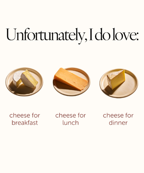 Unfortunately, I do love: cheese for breakfast cheese for lunch cheese for dinner