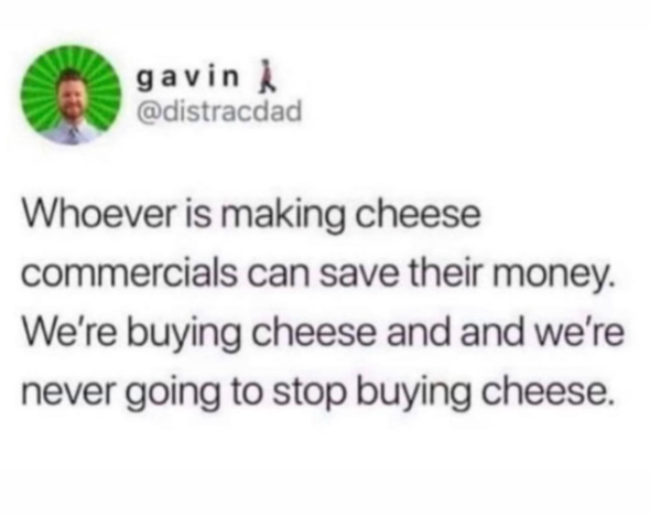 gavin @distracdad Whoever is making cheese commercials can save their money. We're buying cheese and and we're never going to stop buying cheese.