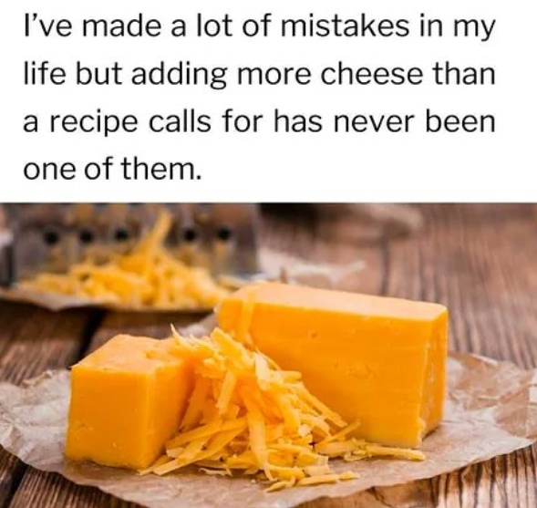 I've made a lot of mistakes in my life but adding more cheese than a recipe calls for has never been one of them.