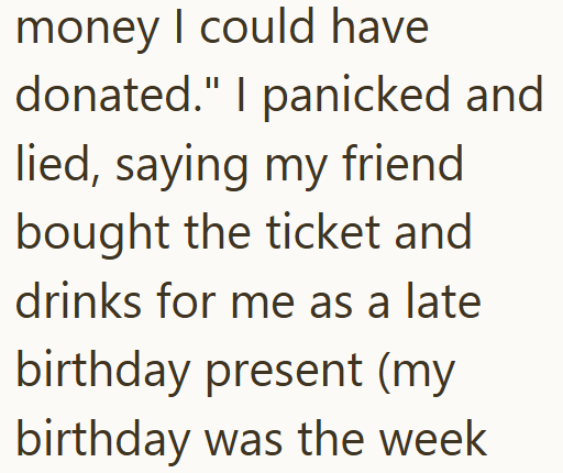 money I could have donated." I panicked and lied, saying my friend bought the ticket and drinks for me as a late birthday present (my birthday was the week