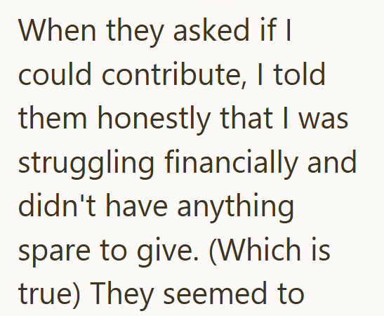 When they asked if I could contribute, I told them honestly that I was struggling financially and didn't have anything spare to give. (Which is true) They seemed to