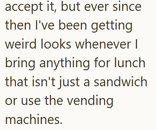 accept it, but ever since then I've been getting weird looks whenever I bring anything for lunch that isn't just a sandwich or use the vending machines.