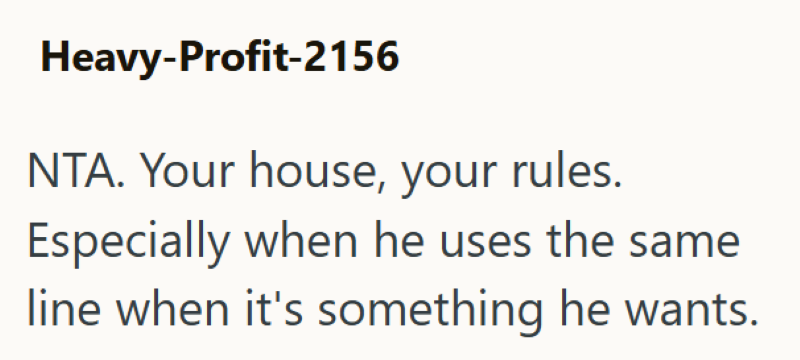 Heavy-Profit-2156 NTA. Your house, your rules. Especially when he uses the same line when it's something he wants.