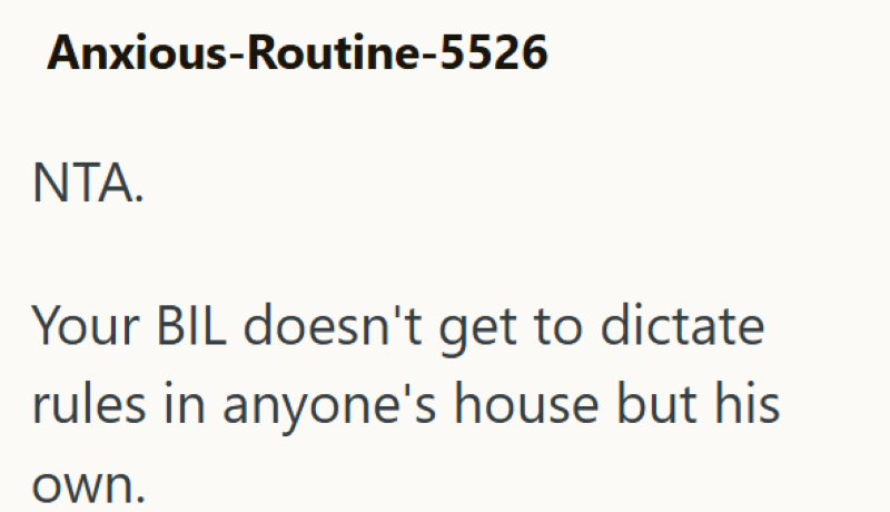 Anxious-Routine-5526 NTA. Your BIL doesn't get to dictate rules in anyone's house but his own.