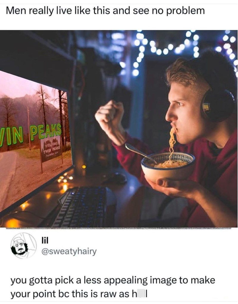 Men really live like this and see no problem VIN PEAKS WELCOME TWIN PEAKS Pychain w lil @sweatyhairy you gotta pick a less appealing image to make your point bc this is raw as h |