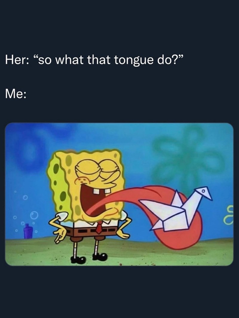 Her: "so what that tongue do?" Me:
