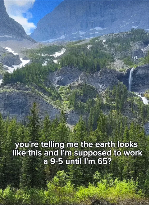 you're telling me the earth looks like this and I'm supposed to work a 9-5 until I'm 65?