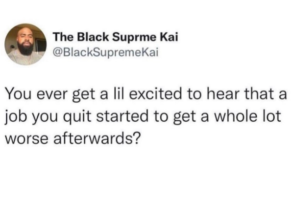 The Black Suprme Kai @BlackSupremeKai You ever get a lil excited to hear that a job you quit started to get a whole lot worse afterwards?