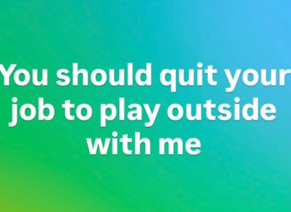 You should quit your job to play outside with me