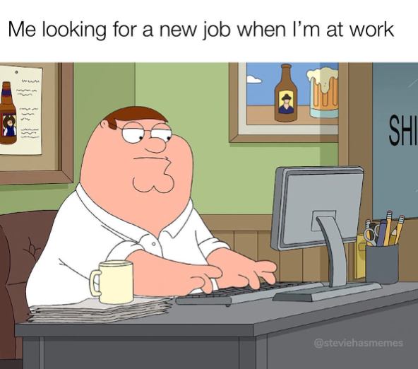 Me looking for a new job when I'm at work SHI @steviehasmemes