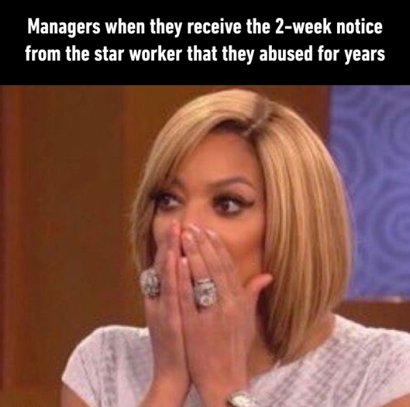 Managers when they receive the 2-week notice from the star worker that they abused for years