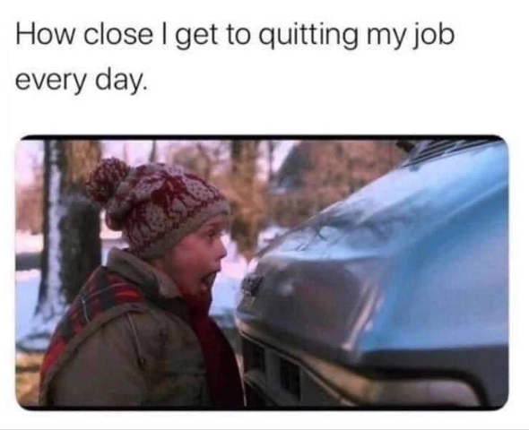 How close I get to quitting my job every day.