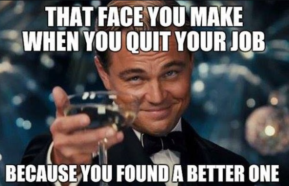 THAT FACE YOU MAKE WHEN YOU QUIT YOUR JOB BECAUSE YOU FOUND A BETTER ONE