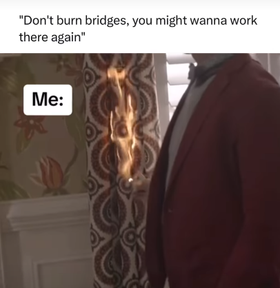 "Don't burn bridges, you might wanna work there again" Me: