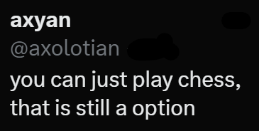 axyan @axolotian you can just play chess, that is still a option