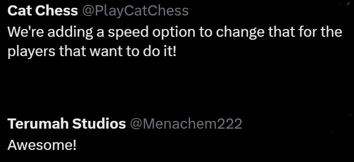 Cat Chess @PlayCatChess We're adding a speed option to change that for the players that want to do it! Terumah Studios @Menachem222 Awesome!