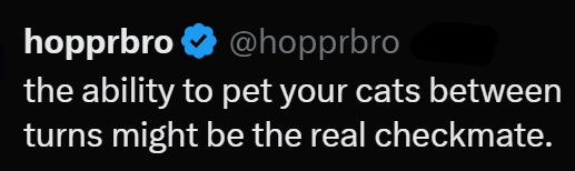 hopprbro @hopprbro the ability to pet your cats between turns might be the real checkmate.