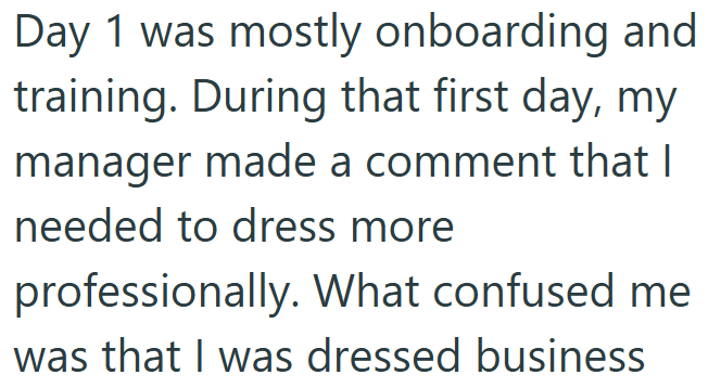 Day 1 was mostly onboarding and training. During that first day, my manager made a comment that I needed to dress more professionally. What confused me was that I was dressed business