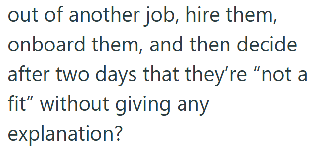 out of another job, hire them, onboard them, and then decide after two days that they're "not a fit" without giving any explanation?
